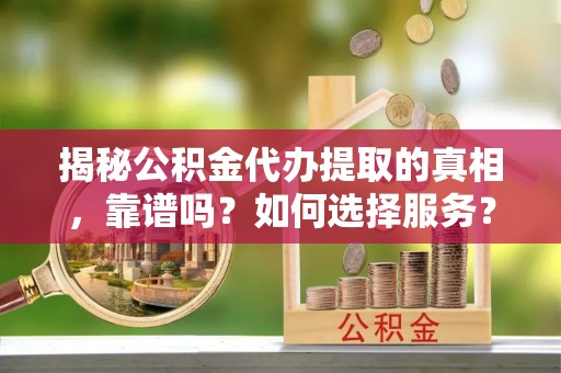 古浪揭秘公积金代办提取的真相，靠谱吗？如何选择服务？