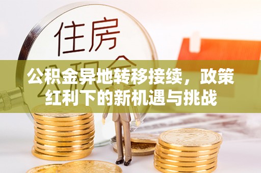 古浪公积金异地转移接续，政策红利下的新机遇与挑战