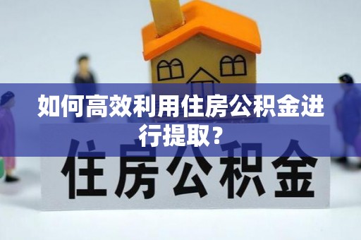 古浪如何高效利用住房公积金进行提取？