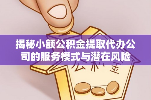古浪揭秘小额公积金提取代办公司的服务模式与潜在风险