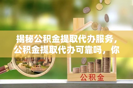 古浪揭秘公积金提取代办服务，公积金提取代办可靠吗，你需要知道的真相