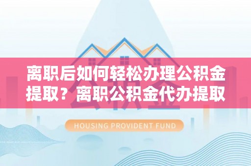 古浪离职后如何轻松办理公积金提取？离职公积金代办提取服务详解