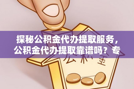 古浪探秘公积金代办提取服务，公积金代办提取靠谱吗？专业解读与实用指南