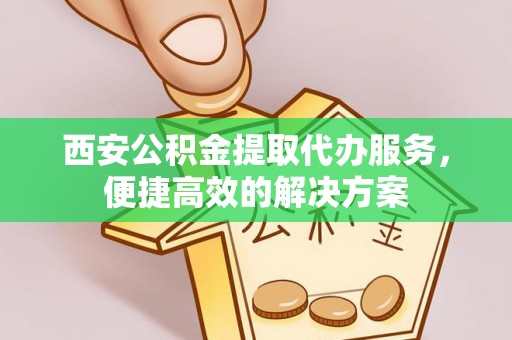 古浪西安公积金提取代办服务，便捷高效的解决方案