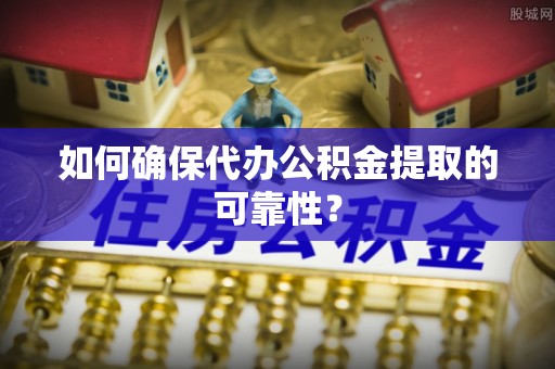 古浪如何确保代办公积金提取的可靠性？