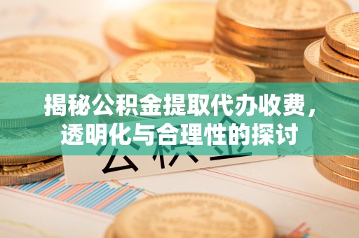 古浪揭秘公积金提取代办收费，透明化与合理性的探讨