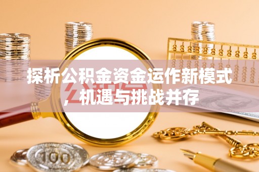 古浪探析公积金资金运作新模式，机遇与挑战并存