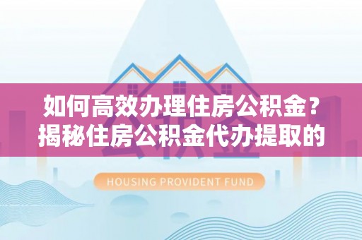 古浪如何高效办理住房公积金？揭秘住房公积金代办提取的全流程与优势