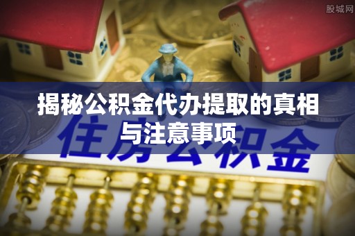 古浪揭秘公积金代办提取的真相与注意事项