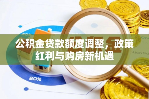 古浪公积金贷款额度调整，政策红利与购房新机遇