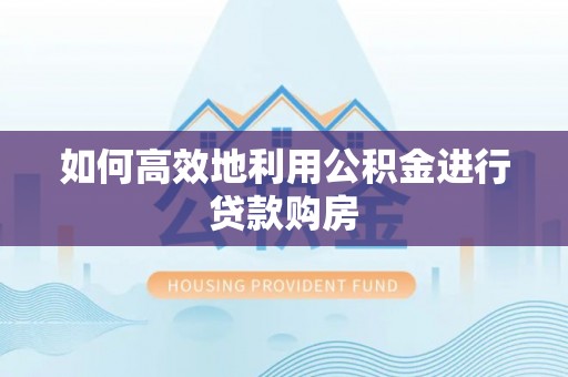 古浪如何高效地利用公积金进行贷款购房