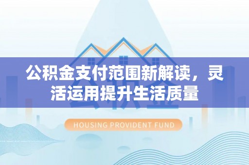 古浪公积金支付范围新解读，灵活运用提升生活质量