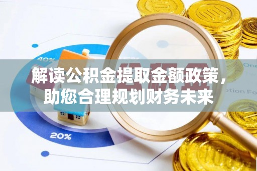 古浪解读公积金提取金额政策，助您合理规划财务未来