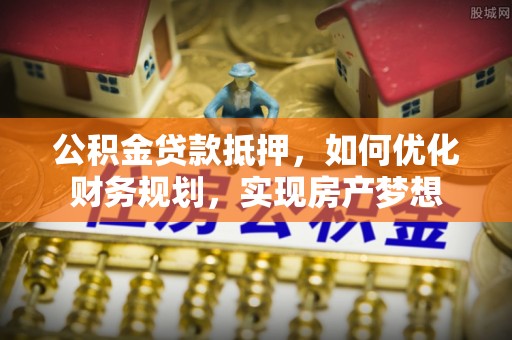 古浪公积金贷款抵押，如何优化财务规划，实现房产梦想