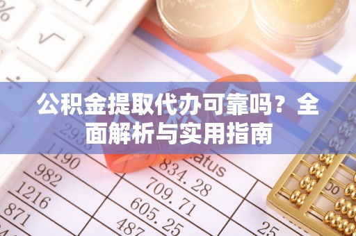 古浪公积金提取代办可靠吗？全面解析与实用指南