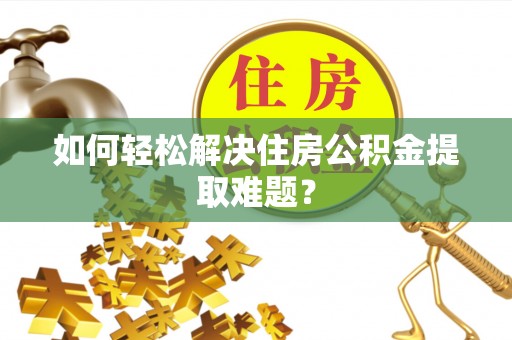 古浪如何轻松解决住房公积金提取难题？