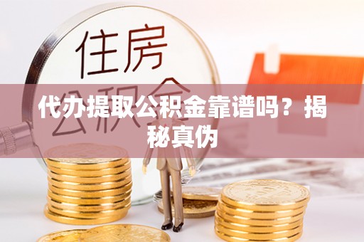 古浪代办提取公积金靠谱吗？揭秘真伪
