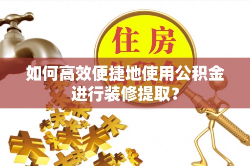 古浪如何高效便捷地使用公积金进行装修提取？
