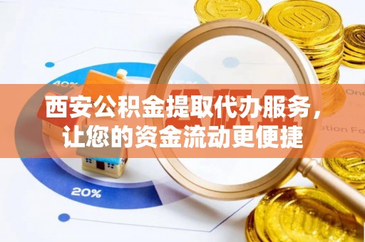 古浪西安公积金提取代办服务，让您的资金流动更便捷