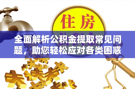 古浪全面解析公积金提取常见问题，助您轻松应对各类困惑