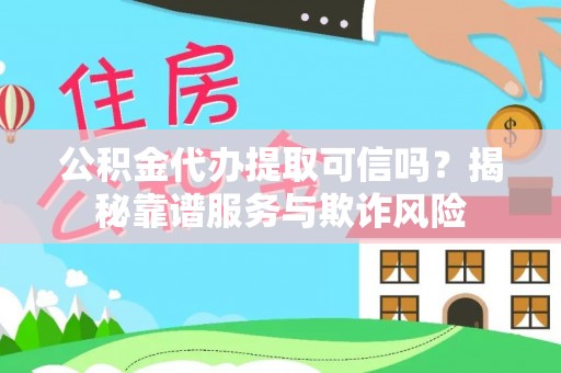 古浪公积金代办提取可信吗？揭秘靠谱服务与欺诈风险