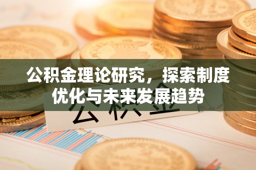 古浪公积金理论研究，探索制度优化与未来发展趋势