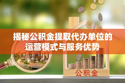 古浪揭秘公积金提取代办单位的运营模式与服务优势