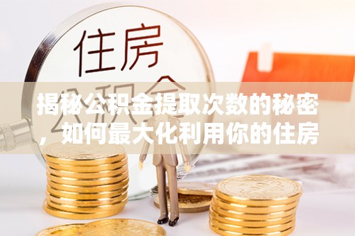 古浪揭秘公积金提取次数的秘密，如何最大化利用你的住房基金
