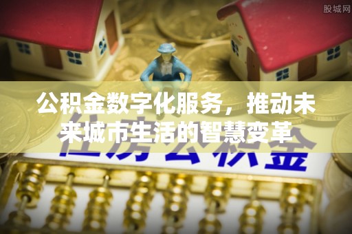 古浪公积金数字化服务，推动未来城市生活的智慧变革