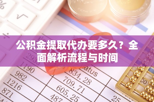 古浪公积金提取代办要多久？全面解析流程与时间