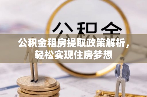 古浪公积金租房提取政策解析，轻松实现住房梦想
