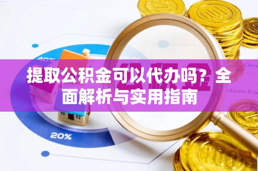 古浪提取公积金可以代办吗？全面解析与实用指南