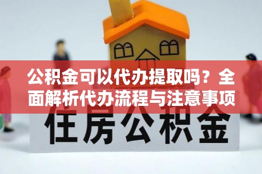 古浪公积金可以代办提取吗？全面解析代办流程与注意事项