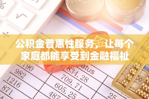 古浪公积金普惠性服务，让每个家庭都能享受到金融福祉