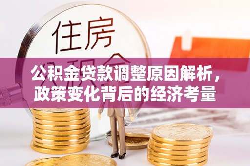古浪公积金贷款调整原因解析，政策变化背后的经济考量