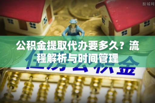古浪公积金提取代办要多久？流程解析与时间管理