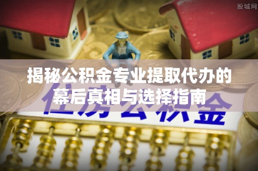 古浪揭秘公积金专业提取代办的幕后真相与选择指南
