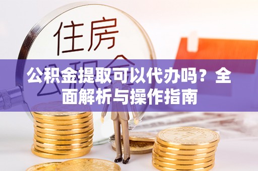 古浪公积金提取可以代办吗？全面解析与操作指南