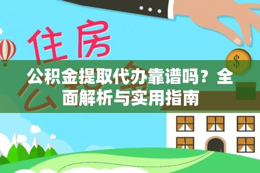 古浪公积金提取代办靠谱吗？全面解析与实用指南