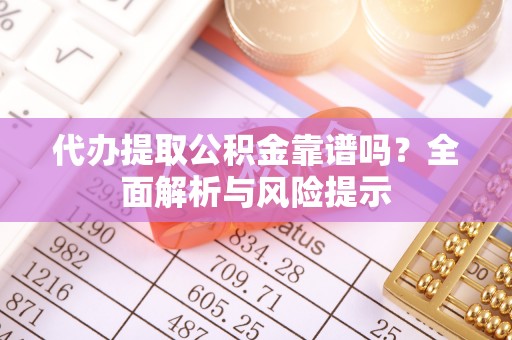 古浪代办提取公积金靠谱吗？全面解析与风险提示