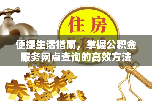 古浪便捷生活指南，掌握公积金服务网点查询的高效方法