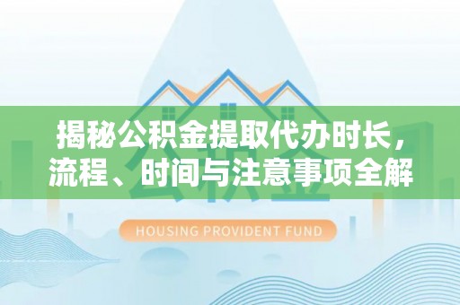 古浪揭秘公积金提取代办时长，流程、时间与注意事项全解析