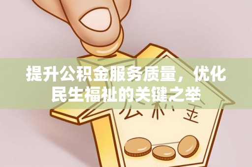 古浪提升公积金服务质量，优化民生福祉的关键之举