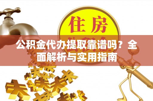 古浪公积金代办提取靠谱吗？全面解析与实用指南