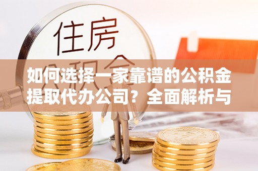 古浪如何选择一家靠谱的公积金提取代办公司？全面解析与实用指南