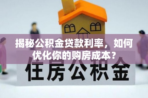 古浪揭秘公积金贷款利率，如何优化你的购房成本？