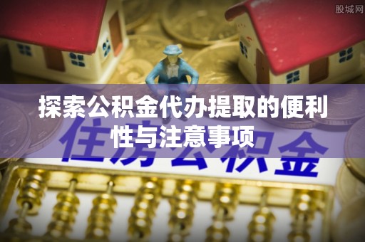 古浪探索公积金代办提取的便利性与注意事项