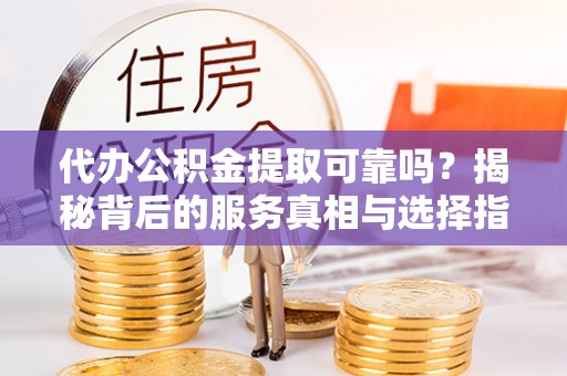 古浪代办公积金提取可靠吗？揭秘背后的服务真相与选择指南