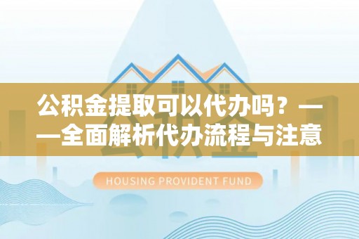 古浪公积金提取可以代办吗？——全面解析代办流程与注意事项