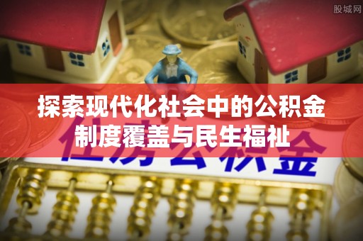 古浪探索现代化社会中的公积金制度覆盖与民生福祉